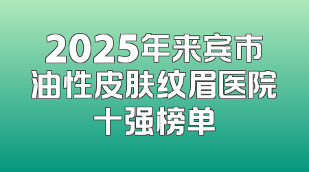 2025年来宾市油性皮肤纹眉医院十强榜单