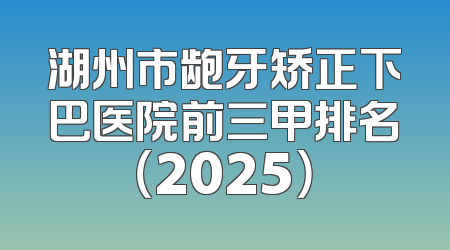 湖州市龅牙矫正下巴医院前三甲排名（2025）