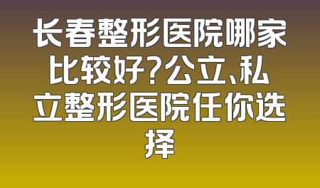 长春整形医院哪家比较好？公立、私立整形医院任你选择