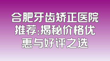 合肥牙齿矫正医院推荐：揭秘价格优惠与好评之选