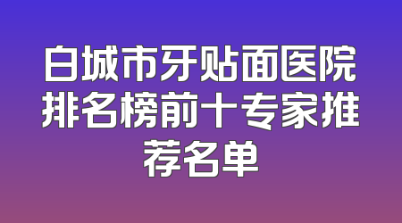 白城市牙贴面医院排名榜前十专家推荐名单
