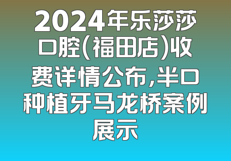 2024年乐莎莎口腔（福田店）收费详情公布，半口种植牙马龙桥案例展示