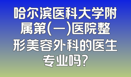 哈尔滨医科大学附属第（一）医院整形美容外科的医生专业吗？