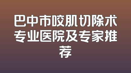 巴中市咬肌切除术专业医院及专家推荐