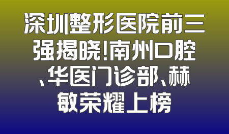 深圳整形医院前三强揭晓！南州口腔、华医门诊部、赫敏荣耀上榜