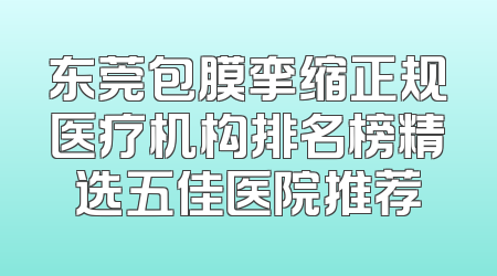 东莞包膜挛缩正规医疗机构排名榜精选五佳医院推荐