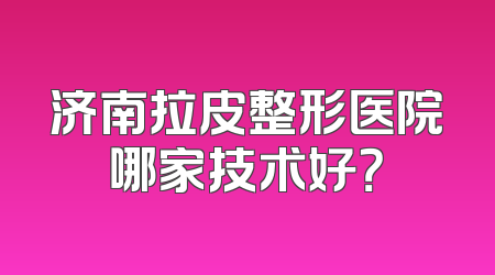 济南拉皮整形医院哪家技术好？
