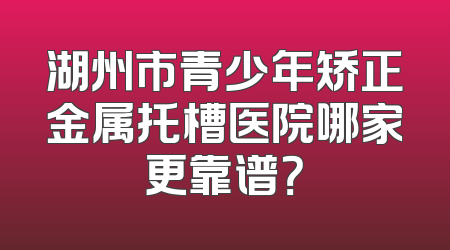 湖州市青少年矫正金属托槽医院哪家更靠谱？