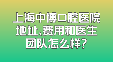 上海中博口腔医院地址、费用和医生团队怎么样？
