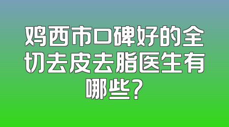 鸡西市口碑好的全切去皮去脂医生有哪些？
