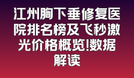 江州胸下垂修复医院排名榜及飞秒激光价格概览！数据解读