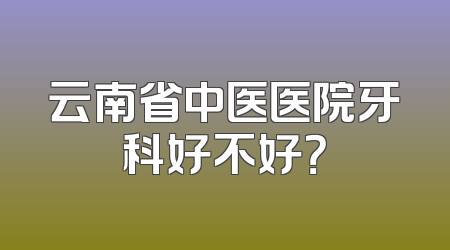 云南省中医医院牙科好不好？