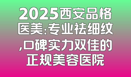 2025西安品格医美：专业祛细纹，口碑实力双佳的正规美容医院