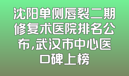 沈阳单侧唇裂二期修复术医院排名公布，武汉市中心医口碑上榜