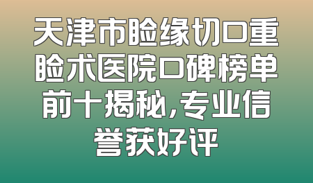 天津市睑缘切口重睑术医院口碑榜单前十揭秘，专业信誉获好评