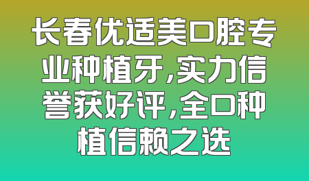 长春优适美口腔专业种植牙，实力信誉获好评，全口种植信赖之选