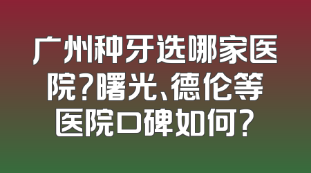 广州种牙选哪家医院？曙光、德伦等医院口碑如何？