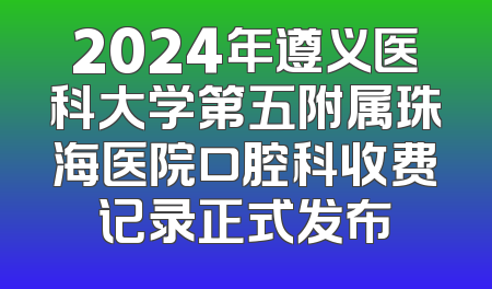 2024年遵义医科大学第五附属珠海医院口腔科收费记录正式发布