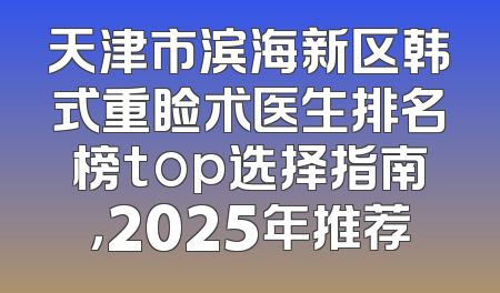 天津市滨海新区韩式重睑术医生排名榜top选择指南，2025年推荐