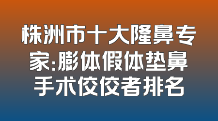 株洲市十大隆鼻专家：膨体假体垫鼻手术佼佼者排名