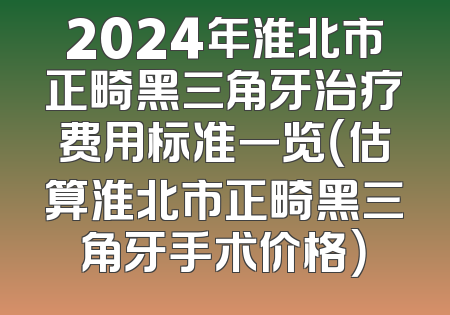 2024年淮北市正畸黑三角牙治疗费用标准一览（估算淮北市正畸黑三角牙手术价格）