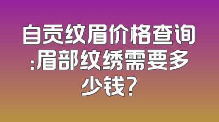 自贡纹眉价格查询：眉部纹绣需要多少钱？