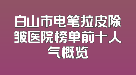 白山市电笔拉皮除皱医院榜单前十人气概览