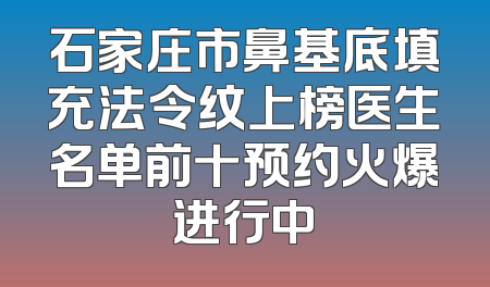 石家庄市鼻基底填充法令纹上榜医生名单前十预约火爆进行中