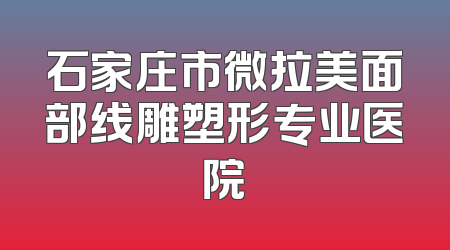 石家庄市微拉美面部线雕塑形专业医院