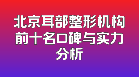 北京耳部整形机构前十名口碑与实力分析