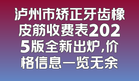泸州市矫正牙齿橡皮筋收费表2025版全新出炉，价格信息一览无余