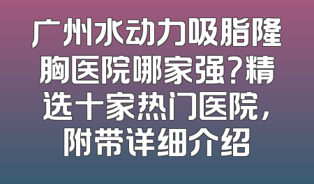 广州水动力吸脂隆胸医院哪家强？精选十家热门医院，附带详细介绍