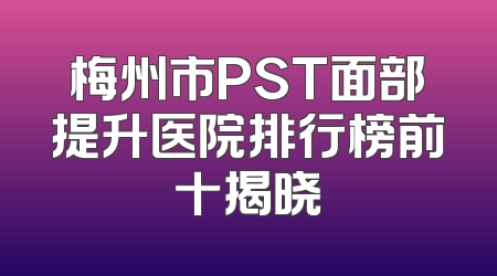 梅州市PST面部提升医院排行榜前十揭晓