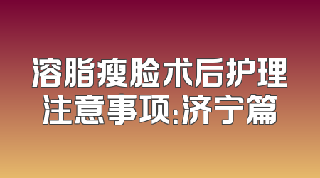 溶脂瘦脸术后护理注意事项：济宁篇