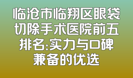 临沧市临翔区眼袋切除手术医院前五排名：实力与口碑兼备的优选
