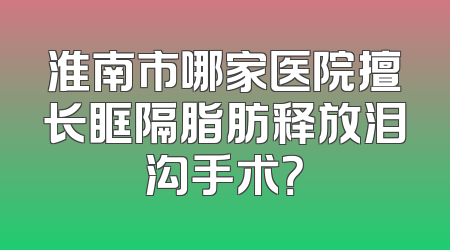 淮南市哪家医院擅长眶隔脂肪释放泪沟手术？