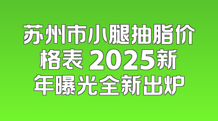 苏州市小腿抽脂价格表 2025新年曝光全新出炉