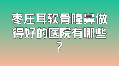 枣庄耳软骨隆鼻做得好的医院有哪些？