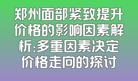 郑州面部紧致提升价格的影响因素解析：多重因素决定价格走向的探讨