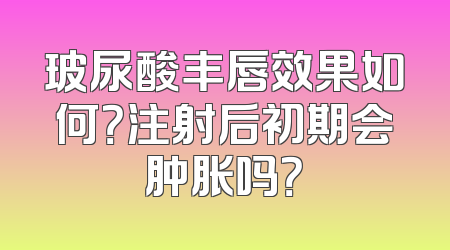玻尿酸丰唇效果如何？注射后初期会肿胀吗？