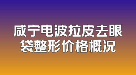 咸宁电波拉皮去眼袋整形价格概况