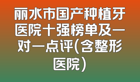 丽水市国产种植牙医院十强榜单及一对一点评（含整形医院）