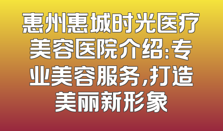 惠州惠城时光医疗美容医院介绍：专业美容服务，打造美丽新形象