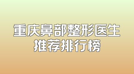 重庆鼻部整形医生推荐排行榜