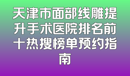 天津市面部线雕提升手术医院排名前十热搜榜单预约指南