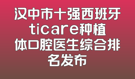 汉中市十强西班牙ticare种植体口腔医生综合排名发布