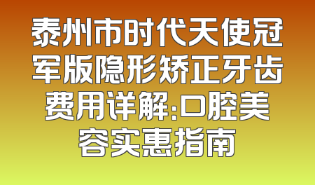 泰州市时代天使冠军版隐形矫正牙齿费用详解：口腔美容实惠指南