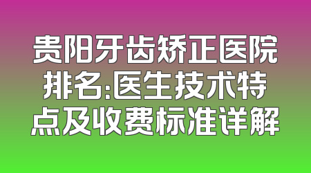贵阳牙齿矫正医院排名：医生技术特点及收费标准详解