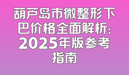 葫芦岛市微整形下巴价格全面解析：2025年版参考指南