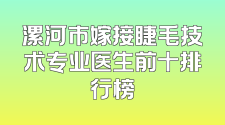 漯河市嫁接睫毛技术专业医生前十排行榜